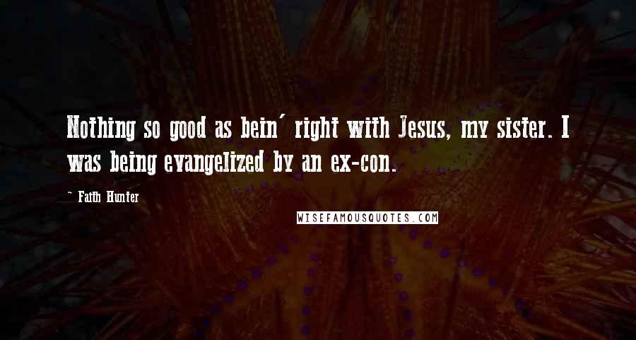 Faith Hunter Quotes: Nothing so good as bein' right with Jesus, my sister. I was being evangelized by an ex-con.