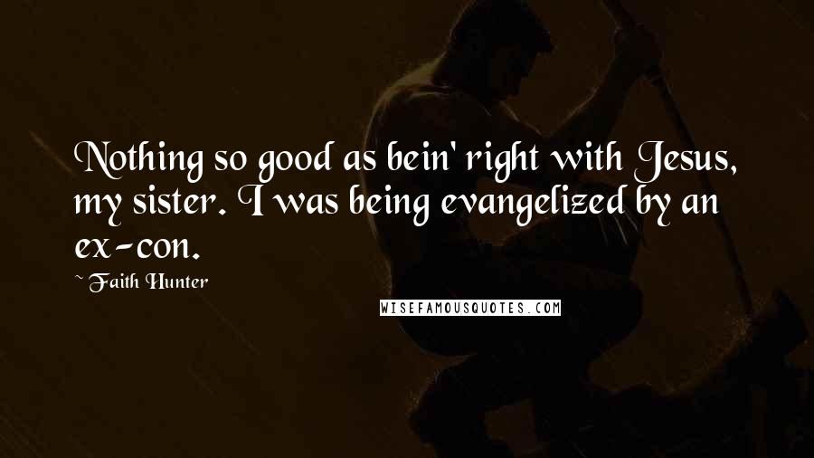 Faith Hunter Quotes: Nothing so good as bein' right with Jesus, my sister. I was being evangelized by an ex-con.