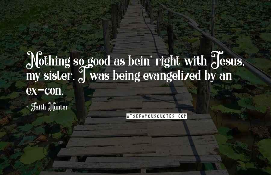 Faith Hunter Quotes: Nothing so good as bein' right with Jesus, my sister. I was being evangelized by an ex-con.