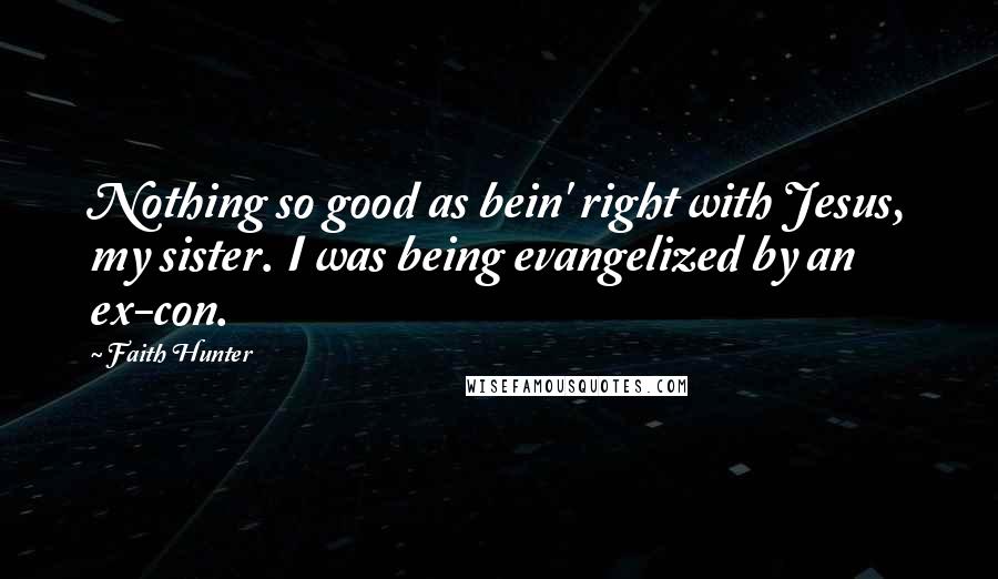 Faith Hunter Quotes: Nothing so good as bein' right with Jesus, my sister. I was being evangelized by an ex-con.