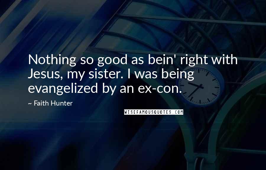 Faith Hunter Quotes: Nothing so good as bein' right with Jesus, my sister. I was being evangelized by an ex-con.