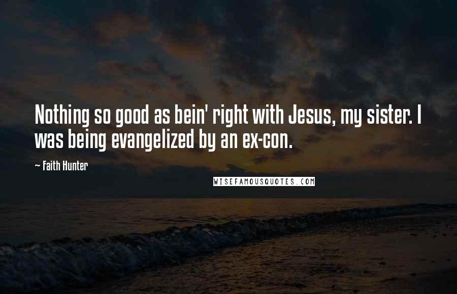 Faith Hunter Quotes: Nothing so good as bein' right with Jesus, my sister. I was being evangelized by an ex-con.