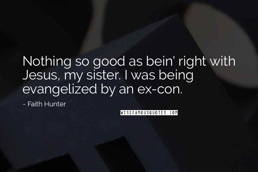 Faith Hunter Quotes: Nothing so good as bein' right with Jesus, my sister. I was being evangelized by an ex-con.