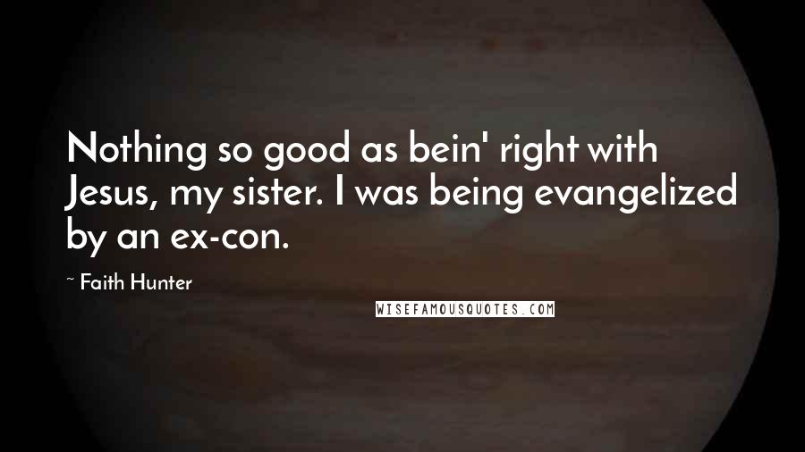 Faith Hunter Quotes: Nothing so good as bein' right with Jesus, my sister. I was being evangelized by an ex-con.