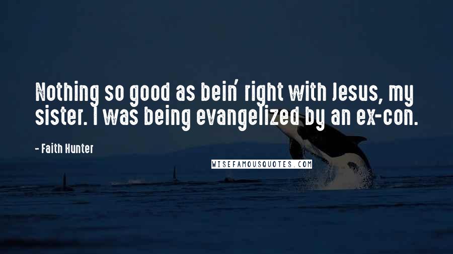 Faith Hunter Quotes: Nothing so good as bein' right with Jesus, my sister. I was being evangelized by an ex-con.