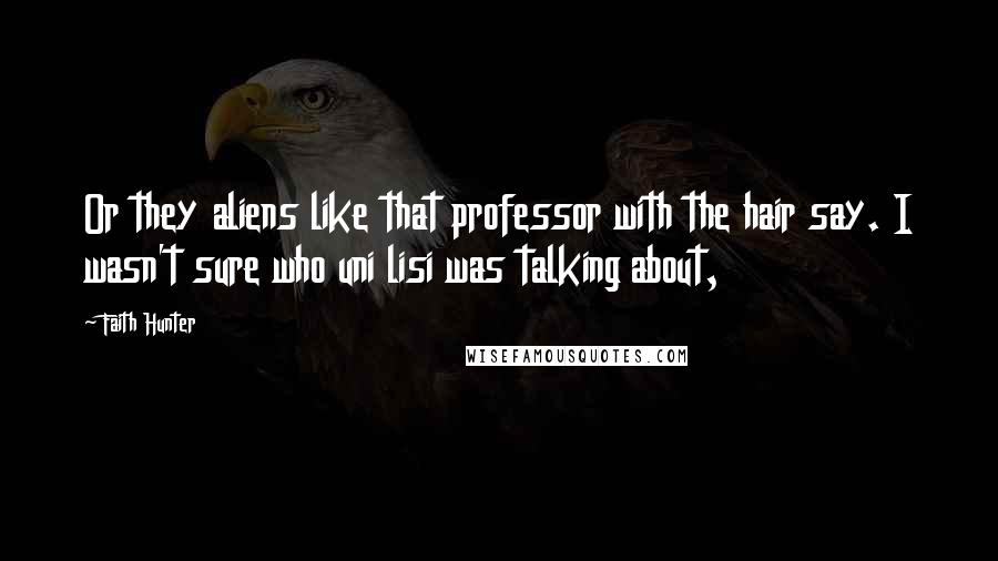 Faith Hunter Quotes: Or they aliens like that professor with the hair say. I wasn't sure who uni lisi was talking about,