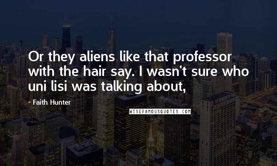 Faith Hunter Quotes: Or they aliens like that professor with the hair say. I wasn't sure who uni lisi was talking about,