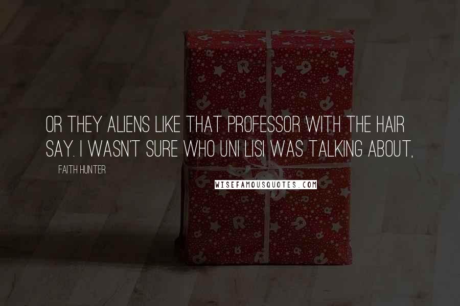 Faith Hunter Quotes: Or they aliens like that professor with the hair say. I wasn't sure who uni lisi was talking about,