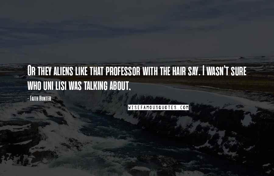 Faith Hunter Quotes: Or they aliens like that professor with the hair say. I wasn't sure who uni lisi was talking about,