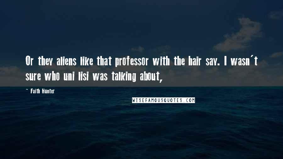 Faith Hunter Quotes: Or they aliens like that professor with the hair say. I wasn't sure who uni lisi was talking about,