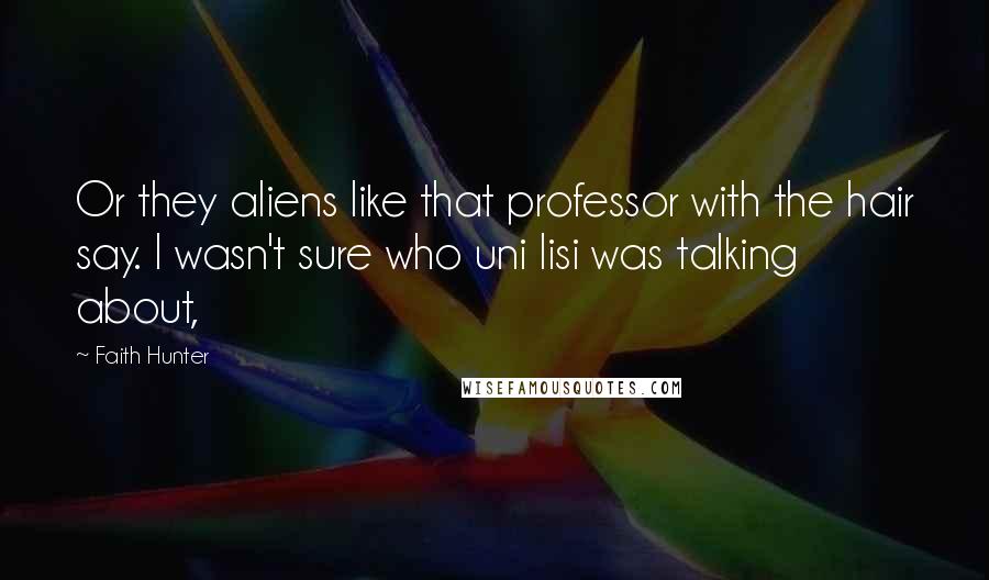 Faith Hunter Quotes: Or they aliens like that professor with the hair say. I wasn't sure who uni lisi was talking about,