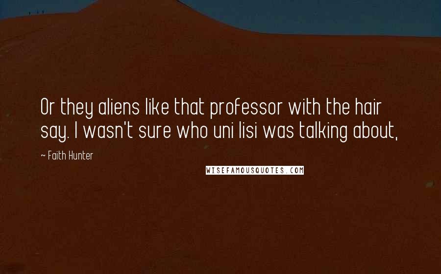 Faith Hunter Quotes: Or they aliens like that professor with the hair say. I wasn't sure who uni lisi was talking about,