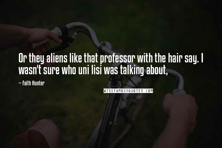Faith Hunter Quotes: Or they aliens like that professor with the hair say. I wasn't sure who uni lisi was talking about,
