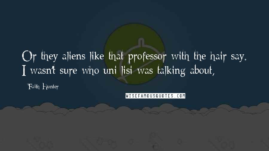 Faith Hunter Quotes: Or they aliens like that professor with the hair say. I wasn't sure who uni lisi was talking about,