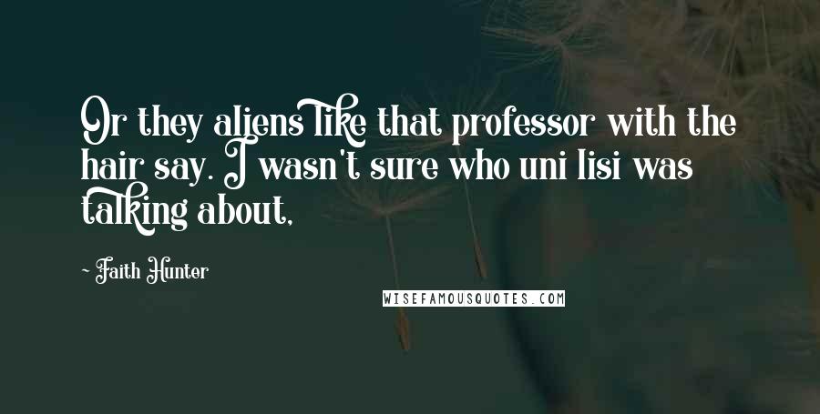 Faith Hunter Quotes: Or they aliens like that professor with the hair say. I wasn't sure who uni lisi was talking about,