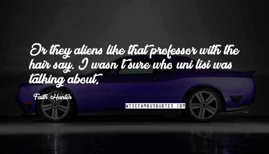 Faith Hunter Quotes: Or they aliens like that professor with the hair say. I wasn't sure who uni lisi was talking about,