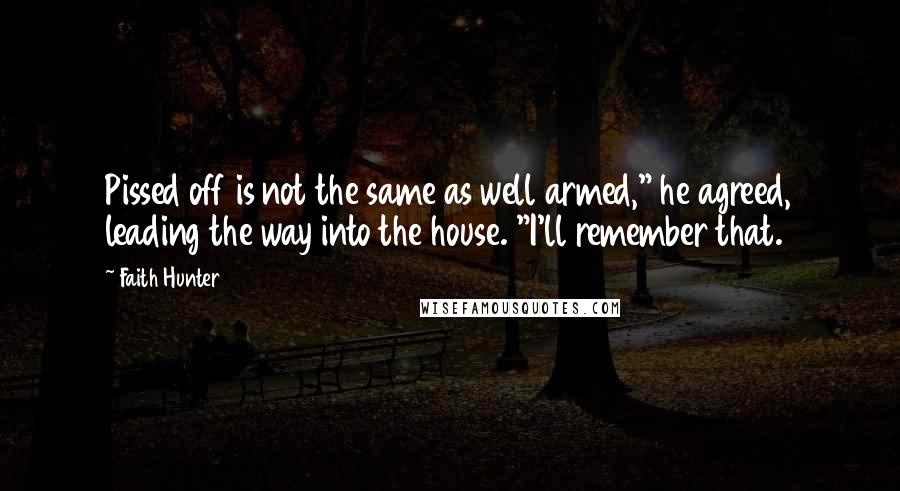 Faith Hunter Quotes: Pissed off is not the same as well armed," he agreed, leading the way into the house. "I'll remember that.