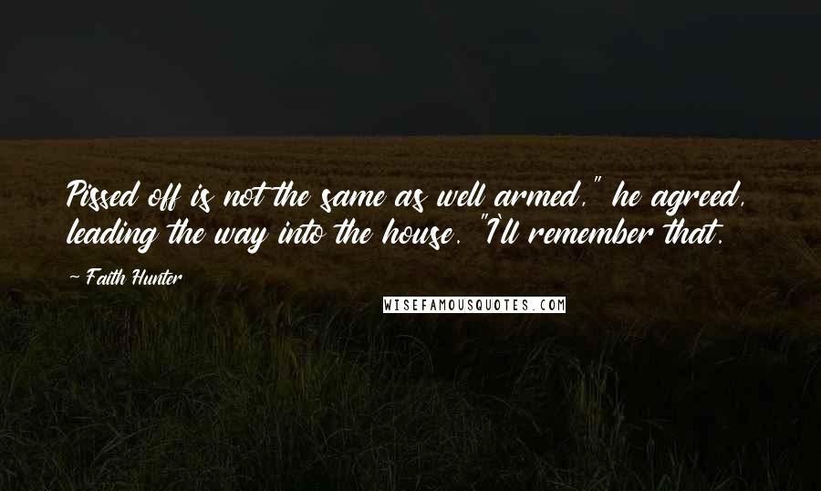 Faith Hunter Quotes: Pissed off is not the same as well armed," he agreed, leading the way into the house. "I'll remember that.