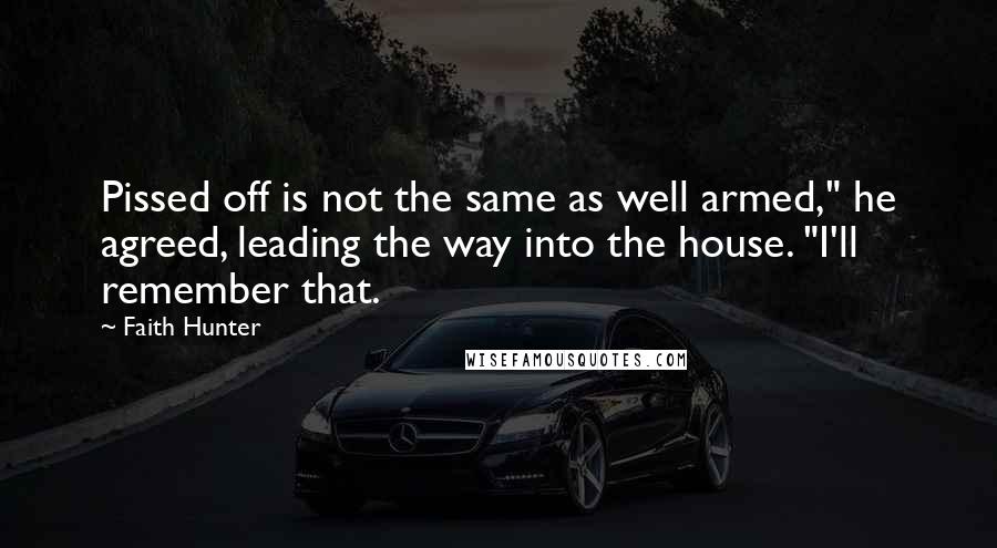 Faith Hunter Quotes: Pissed off is not the same as well armed," he agreed, leading the way into the house. "I'll remember that.