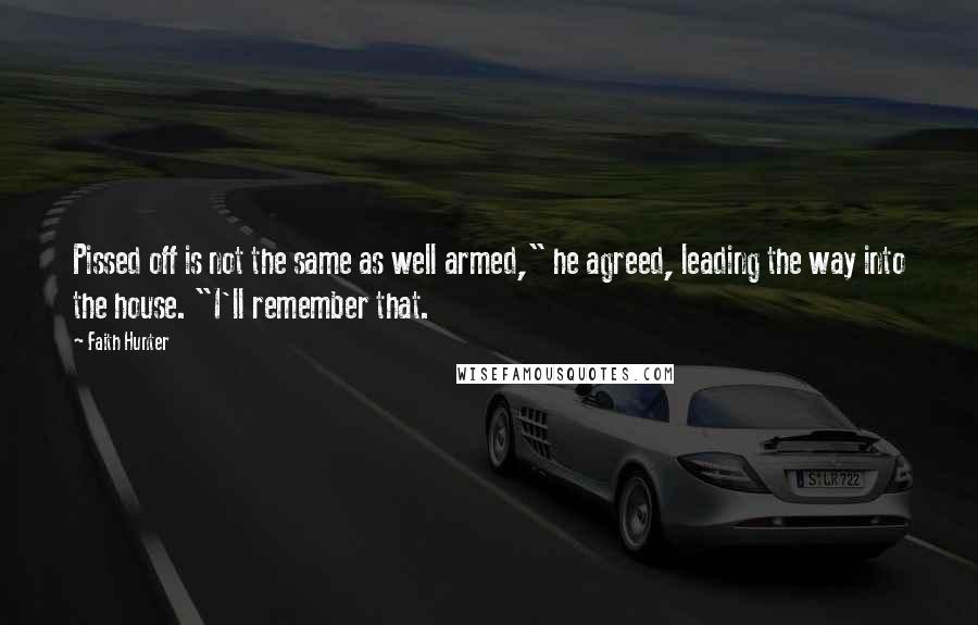 Faith Hunter Quotes: Pissed off is not the same as well armed," he agreed, leading the way into the house. "I'll remember that.