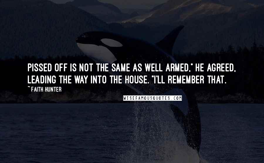 Faith Hunter Quotes: Pissed off is not the same as well armed," he agreed, leading the way into the house. "I'll remember that.