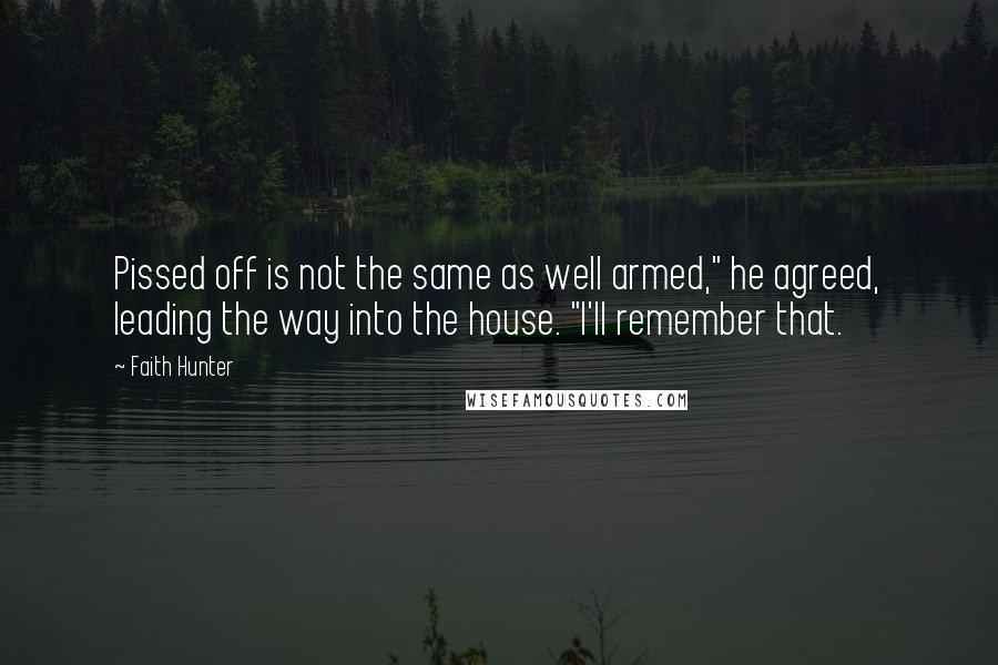 Faith Hunter Quotes: Pissed off is not the same as well armed," he agreed, leading the way into the house. "I'll remember that.