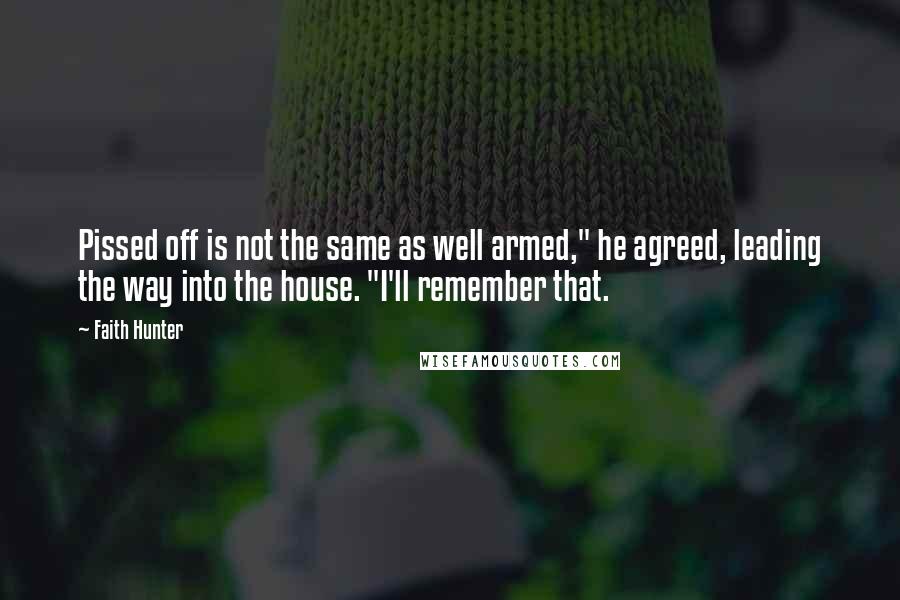 Faith Hunter Quotes: Pissed off is not the same as well armed," he agreed, leading the way into the house. "I'll remember that.