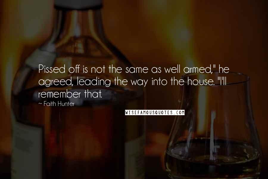 Faith Hunter Quotes: Pissed off is not the same as well armed," he agreed, leading the way into the house. "I'll remember that.