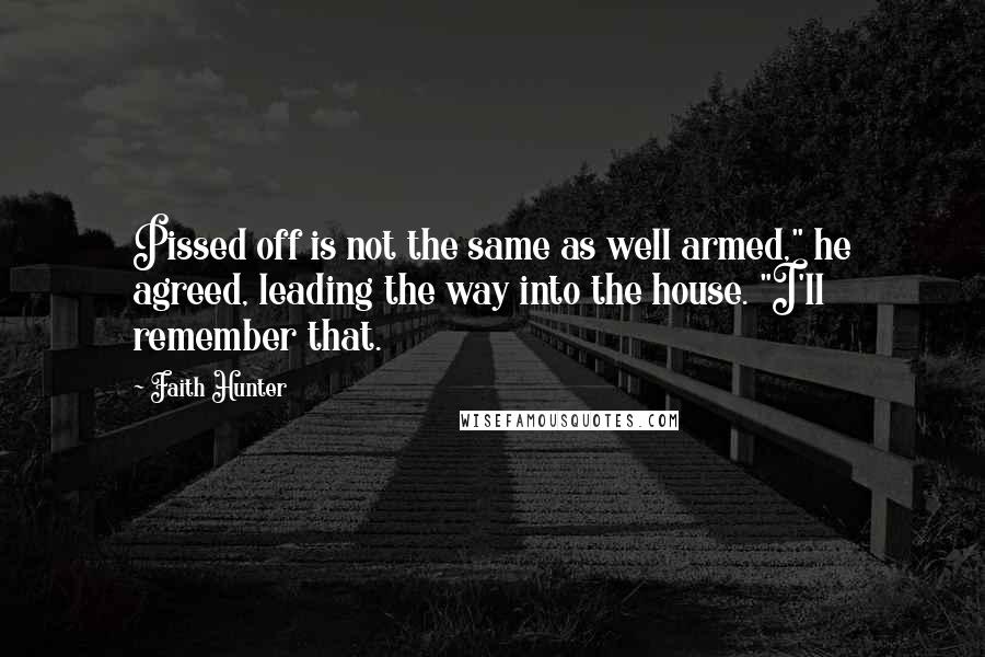 Faith Hunter Quotes: Pissed off is not the same as well armed," he agreed, leading the way into the house. "I'll remember that.