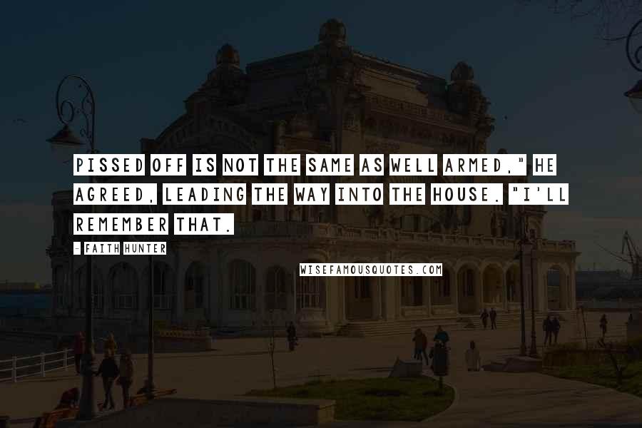 Faith Hunter Quotes: Pissed off is not the same as well armed," he agreed, leading the way into the house. "I'll remember that.