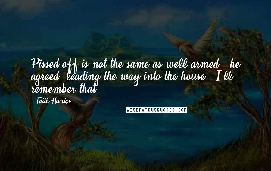 Faith Hunter Quotes: Pissed off is not the same as well armed," he agreed, leading the way into the house. "I'll remember that.