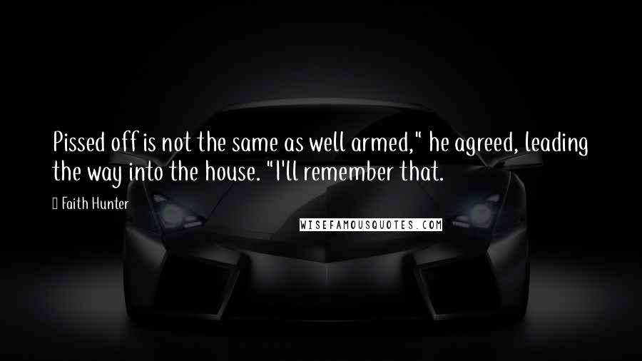 Faith Hunter Quotes: Pissed off is not the same as well armed," he agreed, leading the way into the house. "I'll remember that.