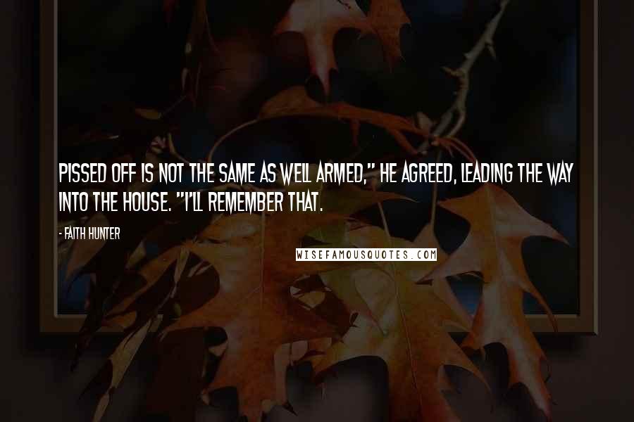 Faith Hunter Quotes: Pissed off is not the same as well armed," he agreed, leading the way into the house. "I'll remember that.
