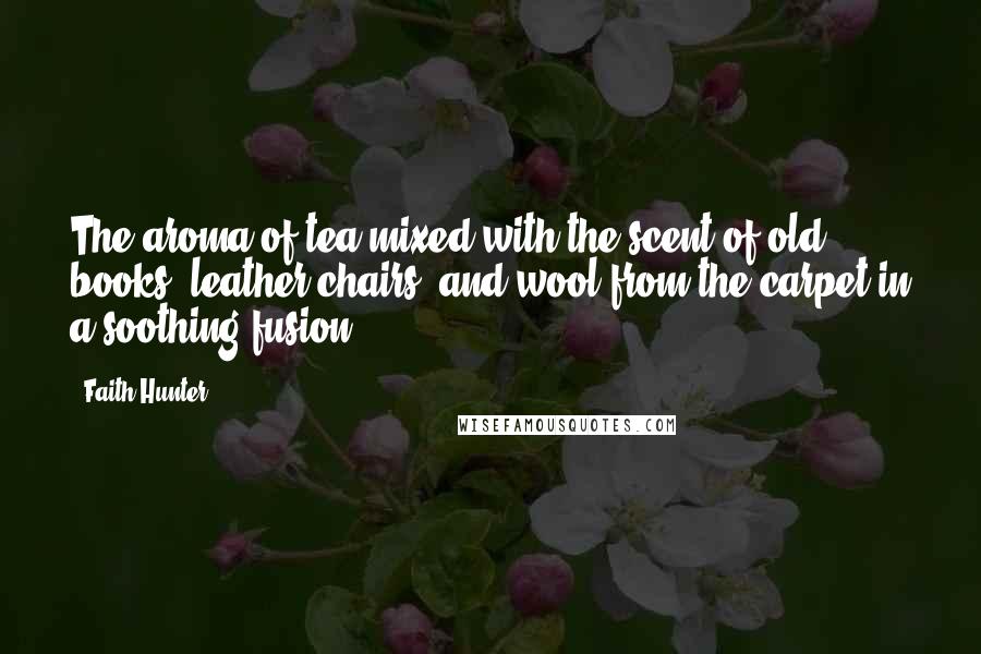 Faith Hunter Quotes: The aroma of tea mixed with the scent of old books, leather chairs, and wool from the carpet in a soothing fusion.