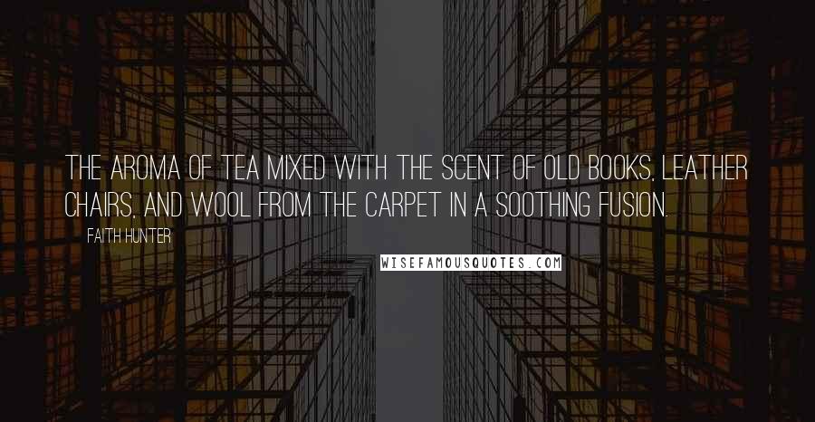 Faith Hunter Quotes: The aroma of tea mixed with the scent of old books, leather chairs, and wool from the carpet in a soothing fusion.