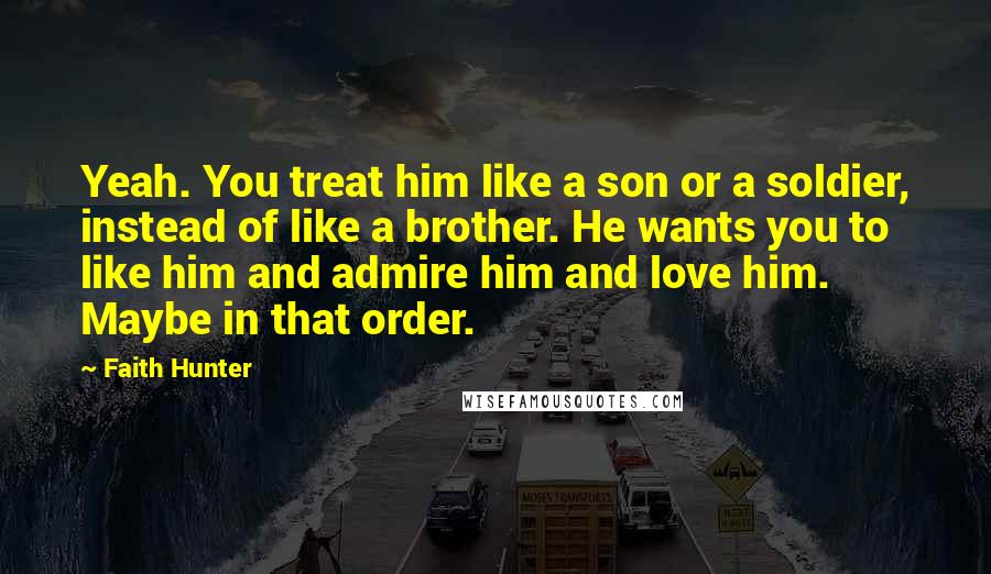 Faith Hunter Quotes: Yeah. You treat him like a son or a soldier, instead of like a brother. He wants you to like him and admire him and love him. Maybe in that order.