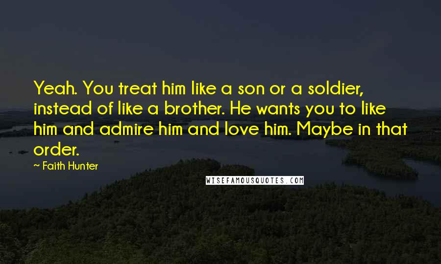 Faith Hunter Quotes: Yeah. You treat him like a son or a soldier, instead of like a brother. He wants you to like him and admire him and love him. Maybe in that order.