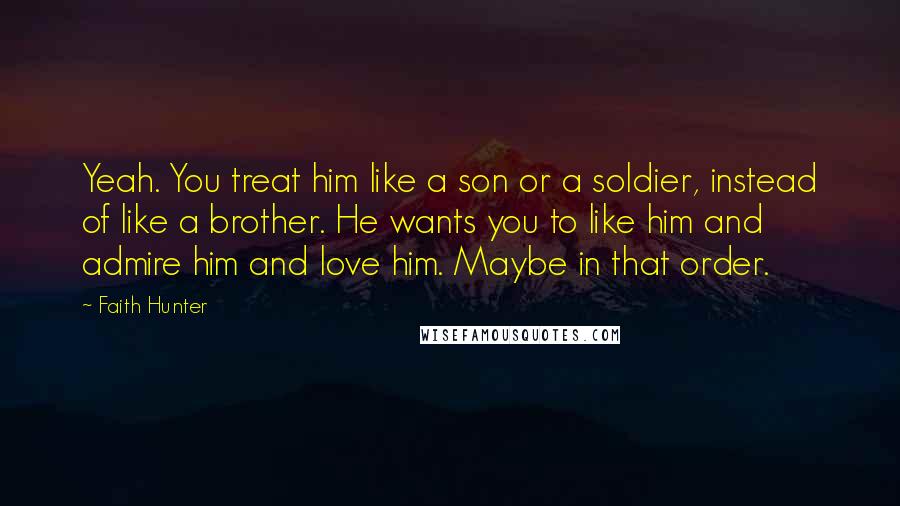 Faith Hunter Quotes: Yeah. You treat him like a son or a soldier, instead of like a brother. He wants you to like him and admire him and love him. Maybe in that order.