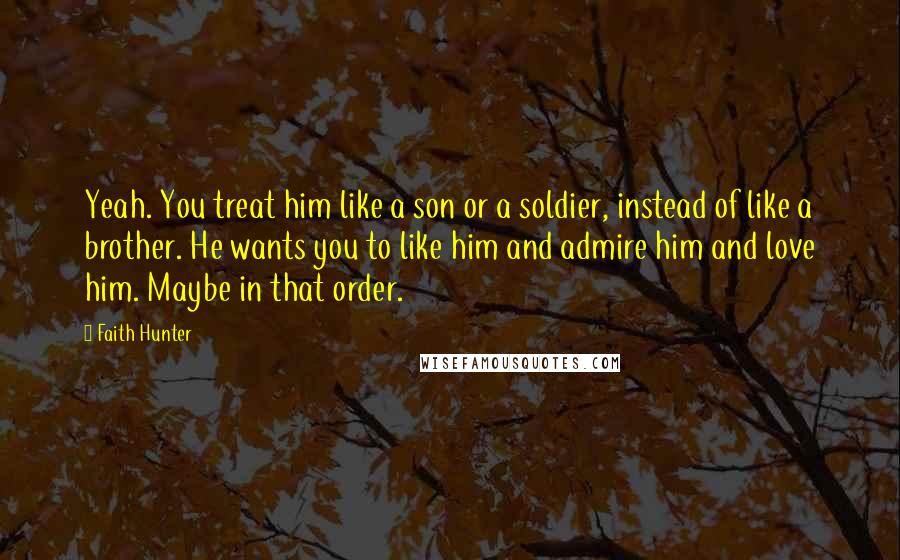 Faith Hunter Quotes: Yeah. You treat him like a son or a soldier, instead of like a brother. He wants you to like him and admire him and love him. Maybe in that order.