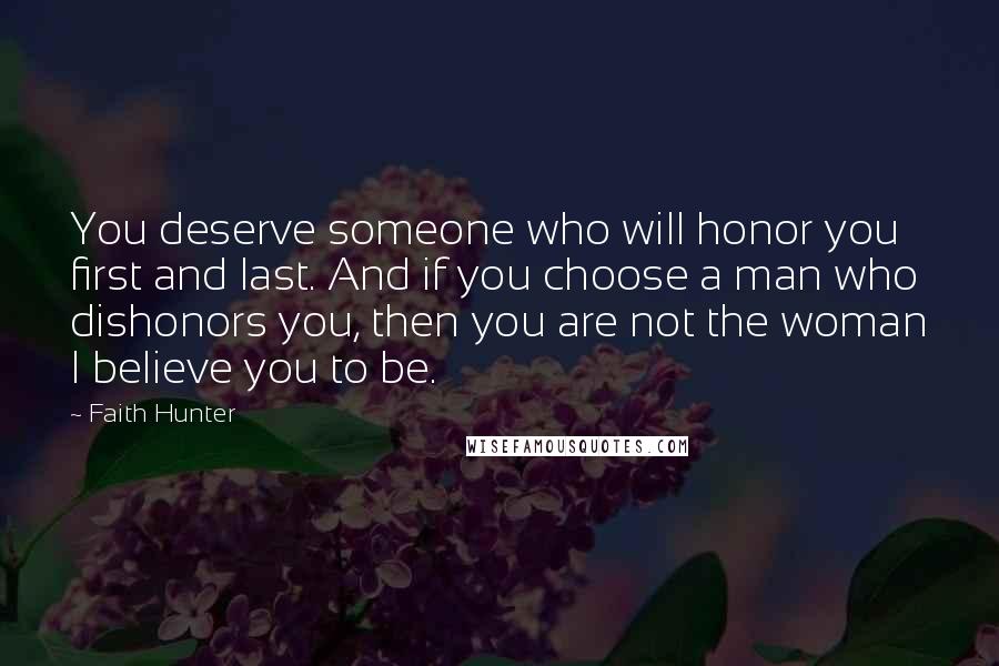 Faith Hunter Quotes: You deserve someone who will honor you first and last. And if you choose a man who dishonors you, then you are not the woman I believe you to be.