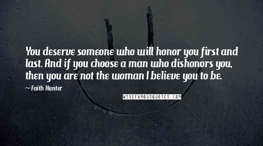 Faith Hunter Quotes: You deserve someone who will honor you first and last. And if you choose a man who dishonors you, then you are not the woman I believe you to be.