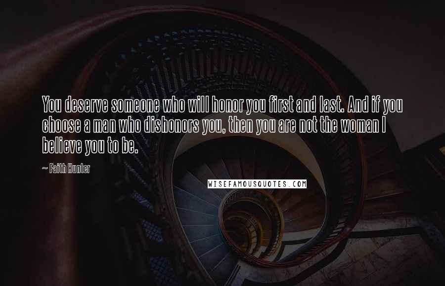 Faith Hunter Quotes: You deserve someone who will honor you first and last. And if you choose a man who dishonors you, then you are not the woman I believe you to be.
