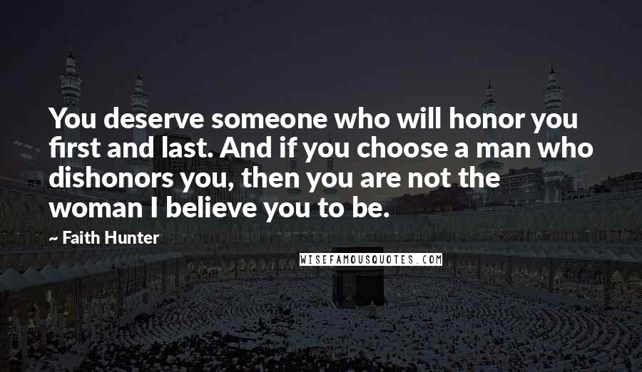 Faith Hunter Quotes: You deserve someone who will honor you first and last. And if you choose a man who dishonors you, then you are not the woman I believe you to be.
