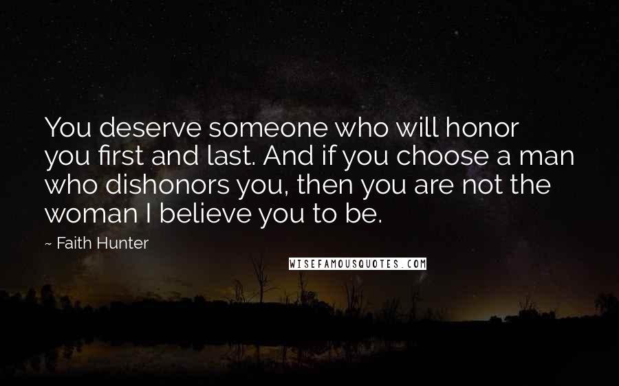 Faith Hunter Quotes: You deserve someone who will honor you first and last. And if you choose a man who dishonors you, then you are not the woman I believe you to be.