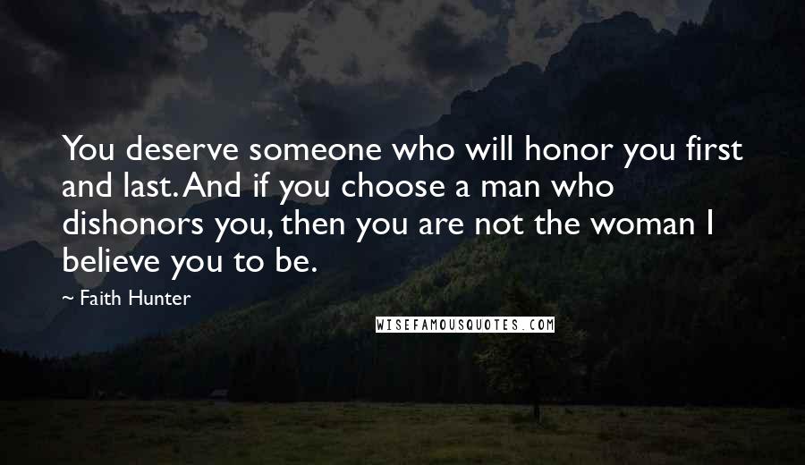 Faith Hunter Quotes: You deserve someone who will honor you first and last. And if you choose a man who dishonors you, then you are not the woman I believe you to be.