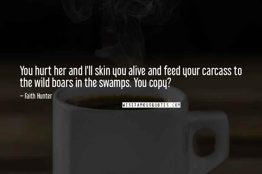 Faith Hunter Quotes: You hurt her and I'll skin you alive and feed your carcass to the wild boars in the swamps. You copy?