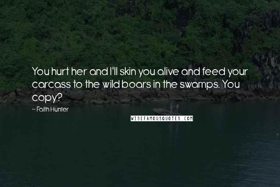 Faith Hunter Quotes: You hurt her and I'll skin you alive and feed your carcass to the wild boars in the swamps. You copy?