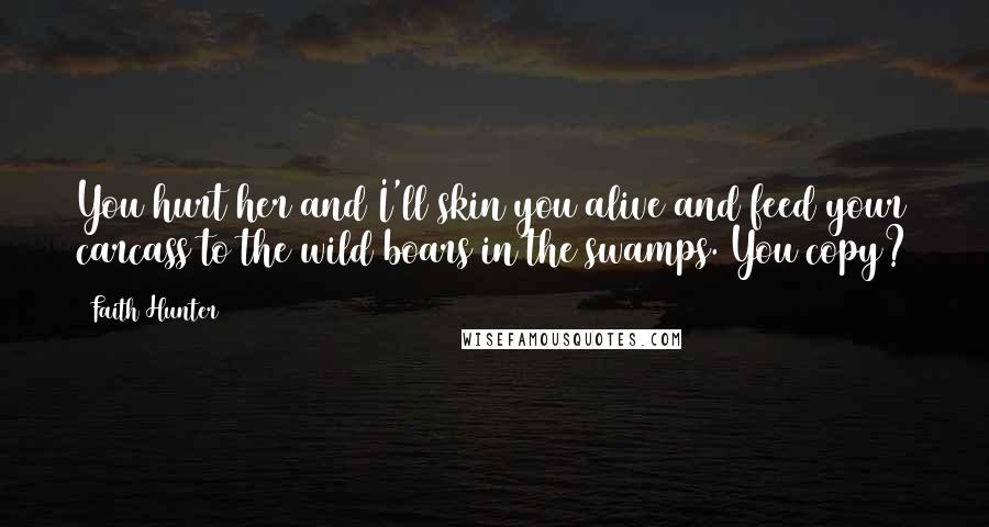 Faith Hunter Quotes: You hurt her and I'll skin you alive and feed your carcass to the wild boars in the swamps. You copy?