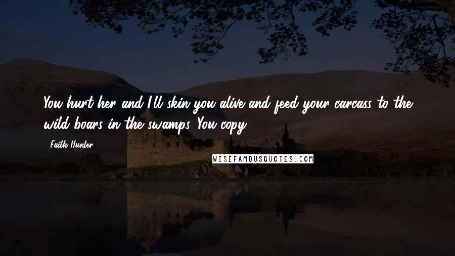 Faith Hunter Quotes: You hurt her and I'll skin you alive and feed your carcass to the wild boars in the swamps. You copy?