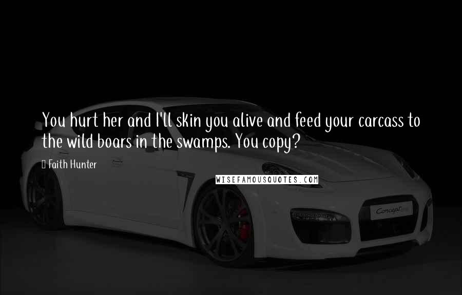 Faith Hunter Quotes: You hurt her and I'll skin you alive and feed your carcass to the wild boars in the swamps. You copy?